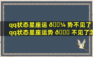 qq状态星座运 🐼 势不见了（qq状态星座运势 🐟 不见了怎么恢复）